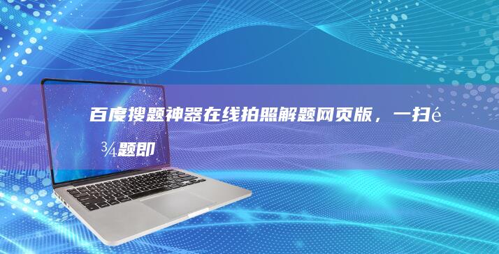 百度搜题神器：在线拍照解题网页版，一扫难题即刻解答